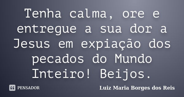 Tenha calma, ore e entregue a sua dor a Jesus em expiação dos pecados do Mundo Inteiro! Beijos.... Frase de Luiz Maria Borges dos Reis.