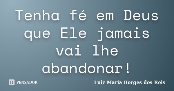 Tenha fé em Deus que Ele jamais vai lhe abandonar!... Frase de Luiz Maria Borges dos Reis.