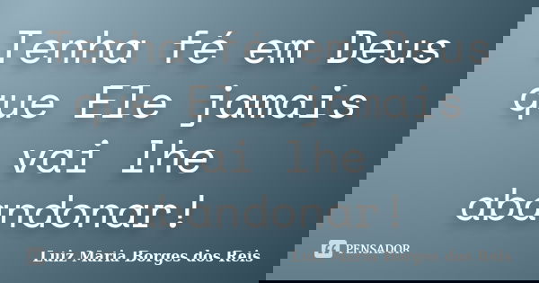 Tenha fé em Deus que Ele jamais vai lhe abandonar!... Frase de Luiz Maria Borges dos Reis.