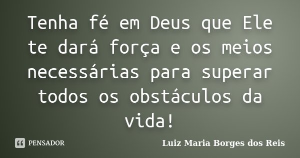 Tenha fé em Deus que Ele te dará força e os meios necessárias para superar todos os obstáculos da vida!... Frase de Luiz Maria Borges dos Reis.