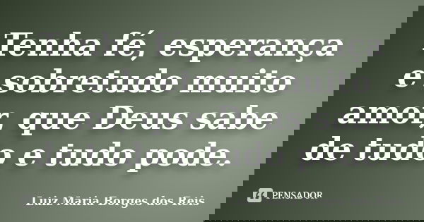 Tenha fé, esperança e sobretudo muito amor, que Deus sabe de tudo e tudo pode.... Frase de Luiz Maria Borges dos Reis.