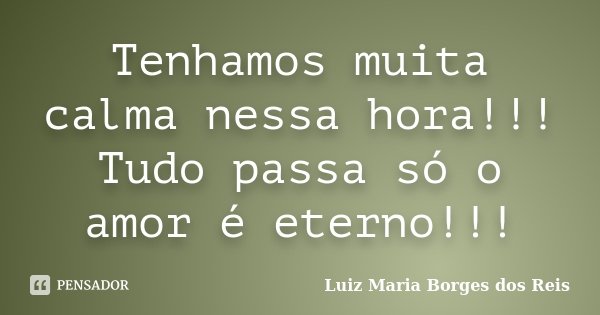 Tenhamos muita calma nessa hora!!! Tudo passa só o amor é eterno!!!... Frase de Luiz Maria Borges dos Reis.