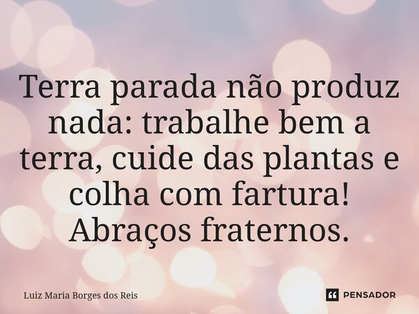 ⁠Terra parada não produz nada: trabalhe bem a terra, cuide das plantas e colha com fartura! Abraços fraternos.... Frase de Luiz Maria Borges dos Reis.