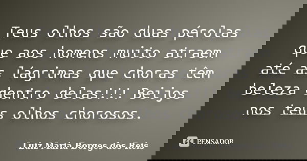Teus olhos são duas pérolas que aos homens muito atraem até as lágrimas que choras têm beleza dentro delas!!! Beijos nos teus olhos chorosos.... Frase de Luiz Maria Borges dos Reis.