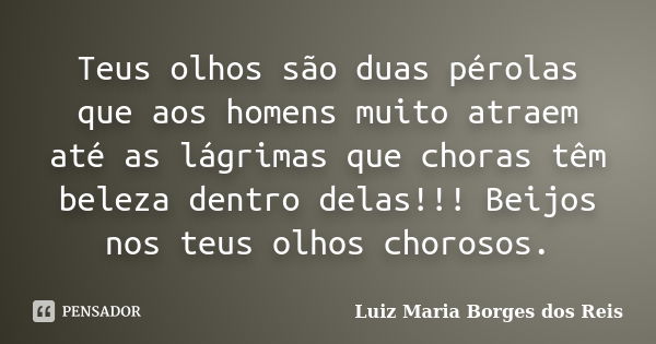 Teus olhos são duas pérolas que aos homens muito atraem até as lágrimas que choras têm beleza dentro delas!!! Beijos nos teus olhos chorosos.... Frase de Luiz Maria Borges dos Reis.