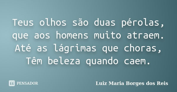 Teus olhos são duas pérolas, que aos homens muito atraem. Até as lágrimas que choras, Têm beleza quando caem.... Frase de Luiz Maria Borges dos Reis.