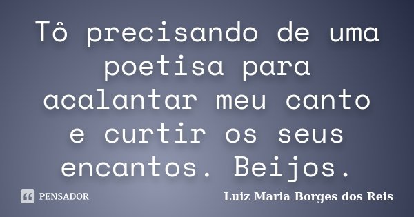 Tô precisando de uma poetisa para acalantar meu canto e curtir os seus encantos. Beijos.... Frase de Luiz Maria Borges dos Reis.