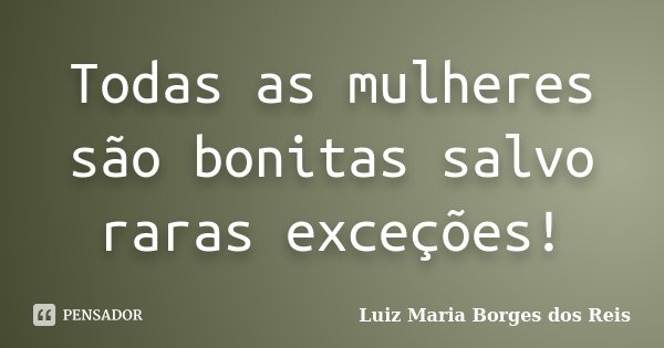 Todas as mulheres são bonitas salvo raras exceções!... Frase de Luiz Maria Borges dos Reis.