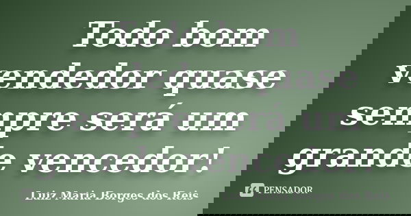 Todo bom vendedor quase sempre será um grande vencedor!... Frase de Luiz Maria Borges dos Reis.
