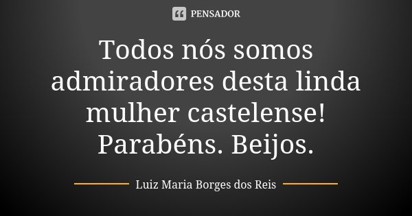 Todos nós somos admiradores desta linda mulher castelense! Parabéns. Beijos.... Frase de Luiz Maria Borges dos Reis.