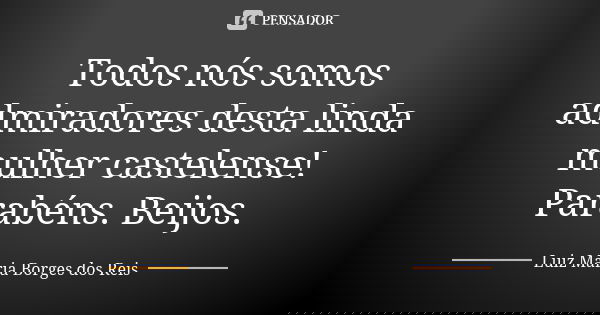Todos nós somos admiradores desta linda mulher castelense! Parabéns. Beijos.... Frase de Luiz Maria Borges dos Reis.