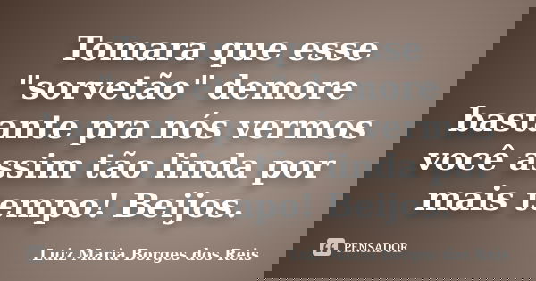 Tomara que esse "sorvetão" demore bastante pra nós vermos você assim tão linda por mais tempo! Beijos.... Frase de Luiz Maria Borges dos Reis.