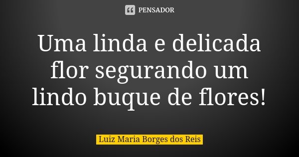 Uma linda e delicada flor segurando um lindo buque de flores!... Frase de Luiz Maria Borges dos Reis.