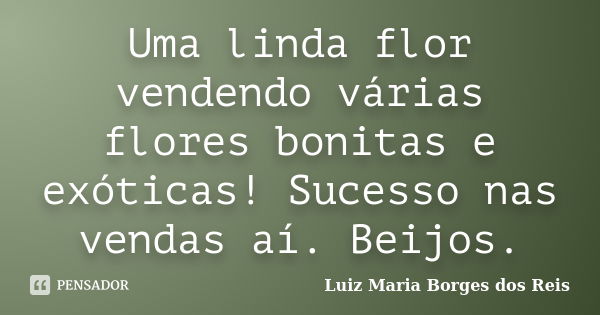 Uma linda flor vendendo várias flores bonitas e exóticas! Sucesso nas vendas aí. Beijos.... Frase de Luiz Maria Borges dos Reis.