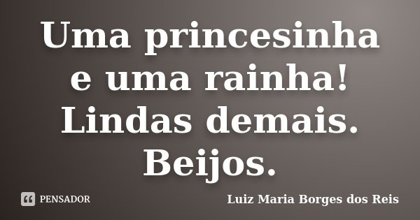 Uma princesinha e uma rainha! Lindas demais. Beijos.... Frase de Luiz Maria Borges dos Reis.
