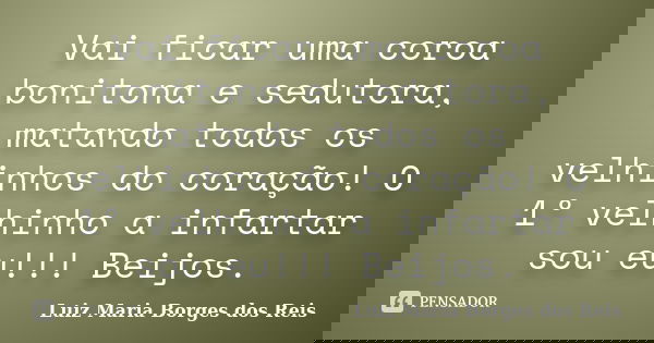 Vai ficar uma coroa bonitona e sedutora, matando todos os velhinhos do coração! O 1º velhinho a infartar sou eu!!! Beijos.... Frase de Luiz Maria Borges dos Reis.