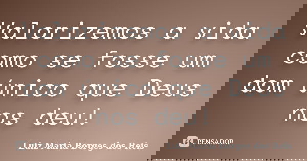 Valorizemos a vida como se fosse um dom único que Deus nos deu!... Frase de Luiz Maria Borges dos Reis.