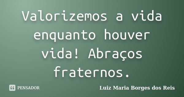 Valorizemos a vida enquanto houver vida! Abraços fraternos.... Frase de Luiz Maria Borges dos Reis.