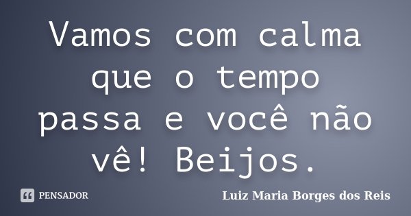 Vamos com calma que o tempo passa e você não vê! Beijos.... Frase de Luiz Maria Borges dos Reis.