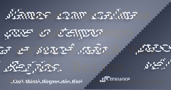 Vamos com calma que o tempo passa e você não vê! Beijos.... Frase de Luiz Maria Borges dos Reis.