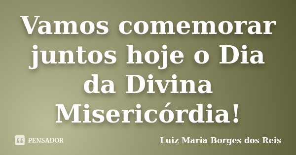 Vamos comemorar juntos hoje o Dia da Divina Misericórdia!... Frase de Luiz Maria Borges dos Reis.