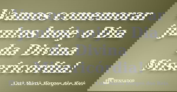 Vamos comemorar juntos hoje o Dia da Divina Misericórdia!... Frase de Luiz Maria Borges dos Reis.