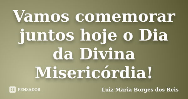 Vamos comemorar juntos hoje o Dia da Divina Misericórdia!... Frase de Luiz Maria Borges dos Reis.