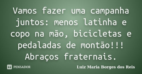 Vamos fazer uma campanha juntos: menos latinha e copo na mão, bicicletas e pedaladas de montão!!! Abraços fraternais.... Frase de Luiz Maria Borges dos Reis.