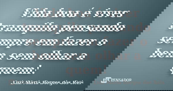 Vida boa é viver tranquilo pensando sempre em fazer o bem sem olhar a quem!... Frase de Luiz Maria Borges dos Reis.