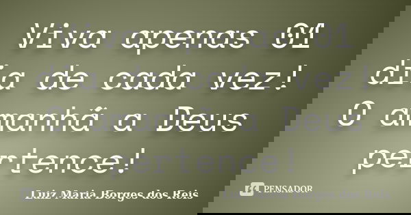 Viva apenas 01 dia de cada vez! O amanhã a Deus pertence!... Frase de Luiz Maria Borges dos Reis.