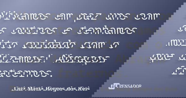 Vivamos em paz uns com os outros e tenhamos muito cuidado com o que dizemos! Abraços fraternos.... Frase de Luiz Maria Borges dos Reis.