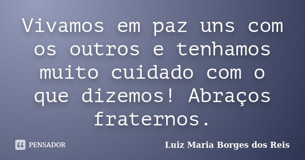 Vivamos em paz uns com os outros e tenhamos muito cuidado com o que dizemos! Abraços fraternos.... Frase de Luiz Maria Borges dos Reis.