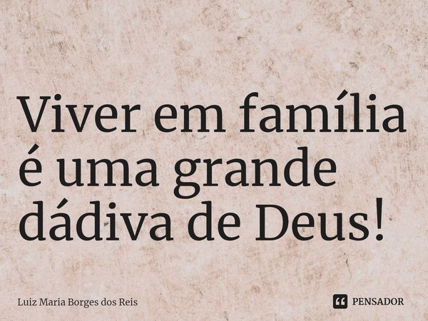 ⁠Viver em família é uma grande dádiva de Deus!... Frase de Luiz Maria Borges dos Reis.