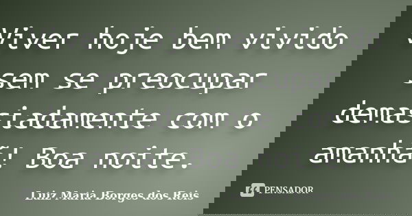 Viver hoje bem vivido sem se preocupar demasiadamente com o amanhã! Boa noite.... Frase de Luiz Maria Borges dos Reis.