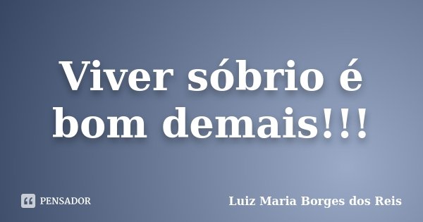 Viver sóbrio é bom demais!!!... Frase de Luiz Maria Borges dos Reis.