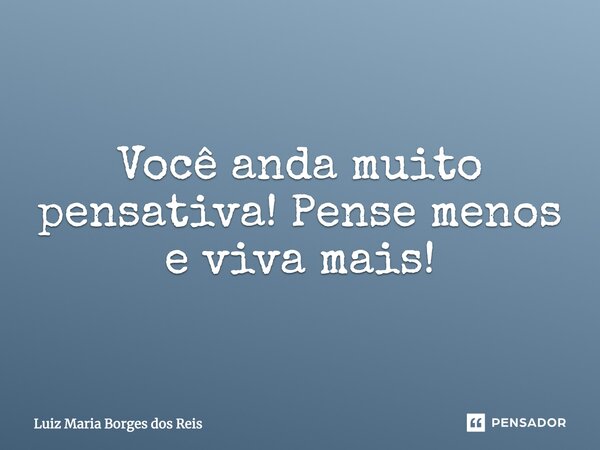 Você anda muito pensativa! Pense menos e viva mais!... Frase de Luiz Maria Borges dos Reis.