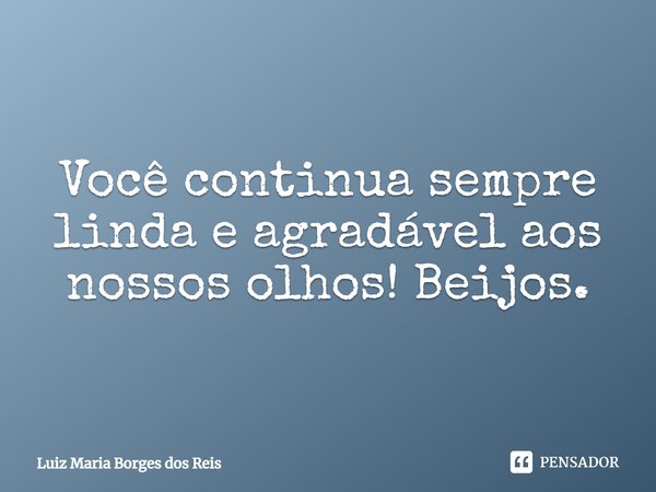 ⁠Você continua sempre linda e agradável aos nossos olhos! Beijos.... Frase de Luiz Maria Borges dos Reis.