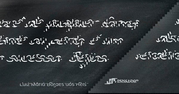 Você de qualquer forma, distante ou perto, é um verdeiro sucesso. Beijos.... Frase de Luiz Maria Borges dos Reis.