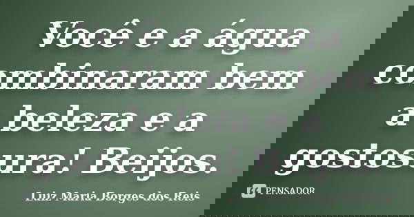 Você e a água combinaram bem a beleza e a gostosura! Beijos.... Frase de Luiz Maria Borges dos Reis.