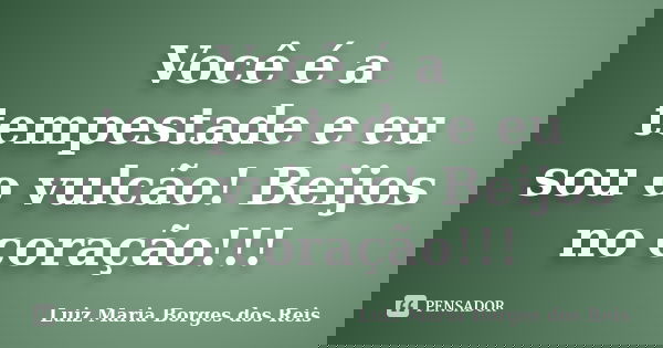 Você é a tempestade e eu sou o vulcão! Beijos no coração!!!... Frase de Luiz Maria Borges dos Reis.