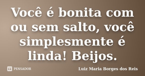 Você é bonita com ou sem salto, você simplesmente é linda! Beijos.... Frase de Luiz Maria Borges dos Reis.