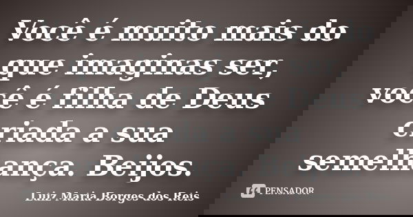 Você é muito mais do que imaginas ser, você é filha de Deus criada a sua semelhança. Beijos.... Frase de Luiz Maria Borges dos Reis.