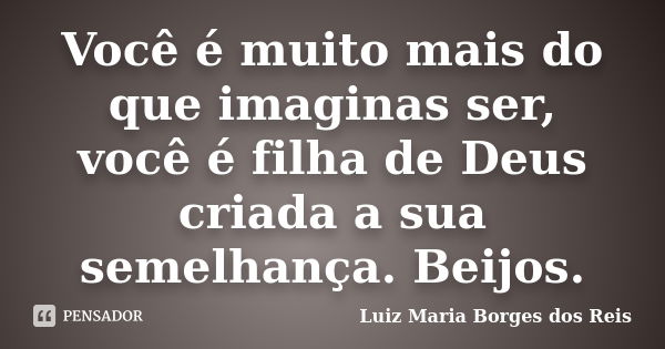 Você é muito mais do que imaginas ser, você é filha de Deus criada a sua semelhança. Beijos.... Frase de Luiz Maria Borges dos Reis.