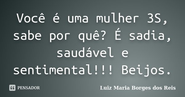 Você é uma mulher 3S, sabe por quê? É sadia, saudável e sentimental!!! Beijos.... Frase de Luiz Maria Borges dos Reis.