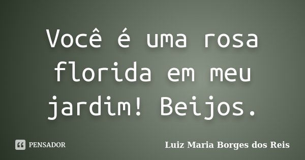 Você é uma rosa florida em meu jardim! Beijos.... Frase de Luiz Maria Borges dos Reis.