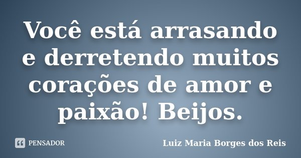 Você está arrasando e derretendo muitos corações de amor e paixão! Beijos.... Frase de Luiz Maria Borges dos Reis.