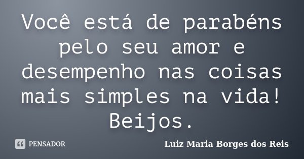 Você está de parabéns pelo seu amor e desempenho nas coisas mais simples na vida! Beijos.... Frase de Luiz Maria Borges dos Reis.