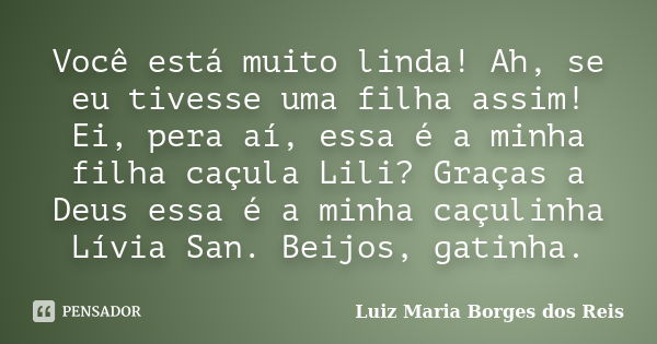 Você está muito linda! Ah, se eu tivesse uma filha assim! Ei, pera aí, essa é a minha filha caçula Lili? Graças a Deus essa é a minha caçulinha Lívia San. Beijo... Frase de Luiz Maria Borges dos Reis.