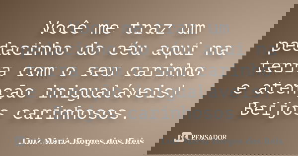 Você me traz um pedacinho do céu aqui na terra com o seu carinho e atenção inigualáveis! Beijos carinhosos.... Frase de Luiz Maria Borges dos Reis.