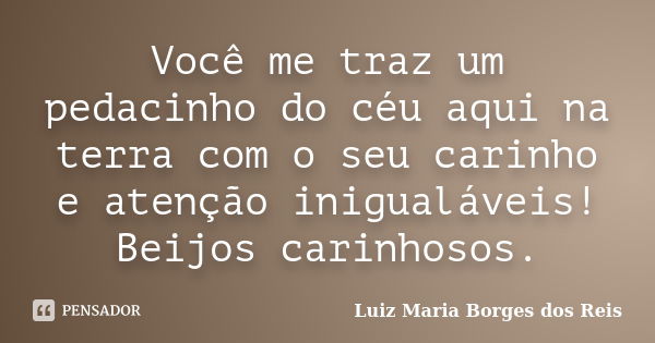 Você me traz um pedacinho do céu aqui na terra com o seu carinho e atenção inigualáveis! Beijos carinhosos.... Frase de Luiz Maria Borges dos Reis.